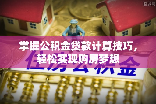 士林掌握公积金贷款计算技巧，轻松实现购房梦想
