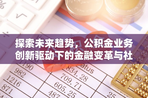士林探索未来趋势，公积金业务创新驱动下的金融变革与社会价值