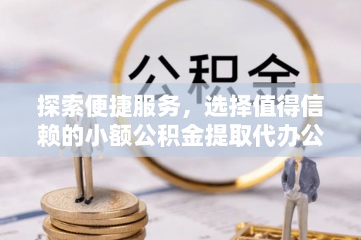 士林探索便捷服务，选择值得信赖的小额公积金提取代办公司