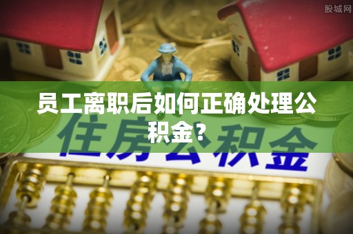士林员工离职后如何正确处理公积金？