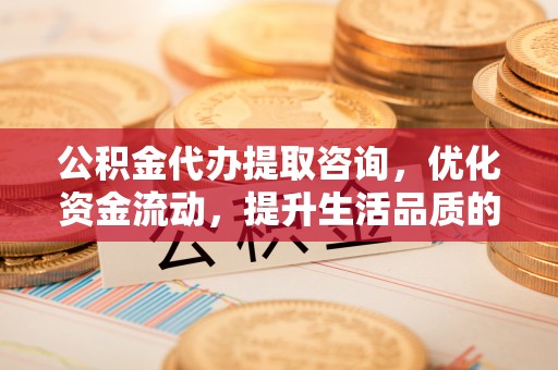 士林公积金代办提取咨询，优化资金流动，提升生活品质的明智选择