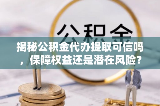 士林揭秘公积金代办提取可信吗，保障权益还是潜在风险？