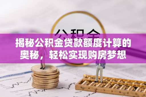 士林揭秘公积金贷款额度计算的奥秘，轻松实现购房梦想