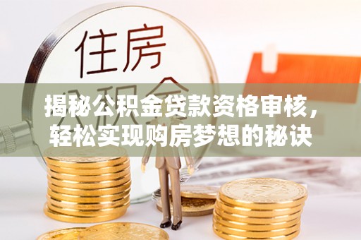 士林揭秘公积金贷款资格审核，轻松实现购房梦想的秘诀