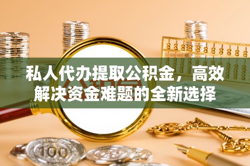士林私人代办提取公积金，高效解决资金难题的全新选择