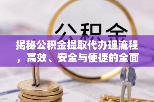 士林揭秘公积金提取代办理流程，高效、安全与便捷的全面解析