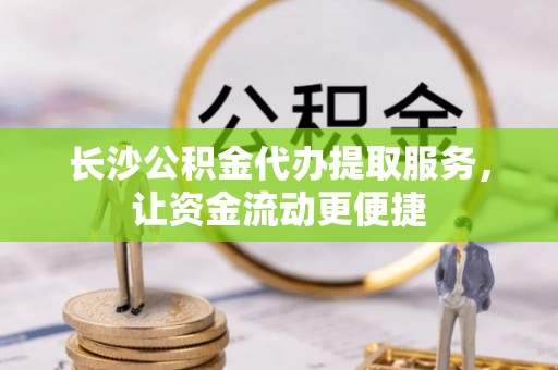 士林长沙公积金代办提取服务，让资金流动更便捷
