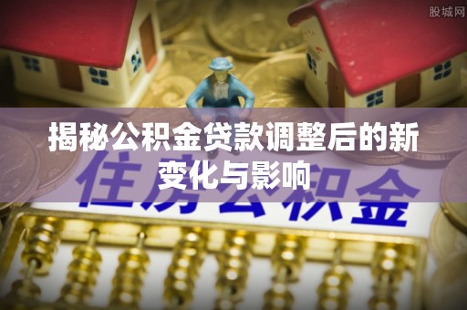 士林揭秘公积金贷款调整后的新变化与影响