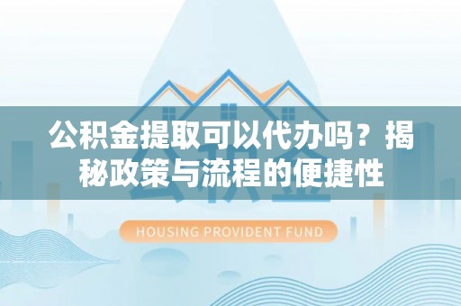 士林公积金提取可以代办吗？揭秘政策与流程的便捷性