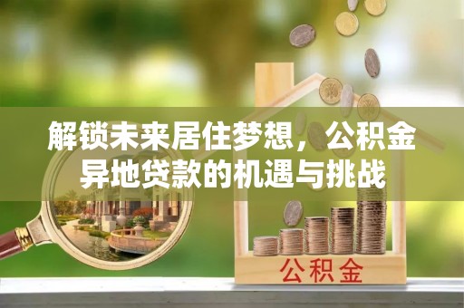 士林解锁未来居住梦想，公积金异地贷款的机遇与挑战