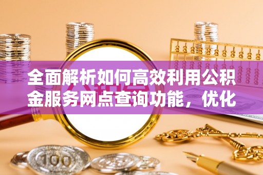士林全面解析如何高效利用公积金服务网点查询功能，优化生活理财规划