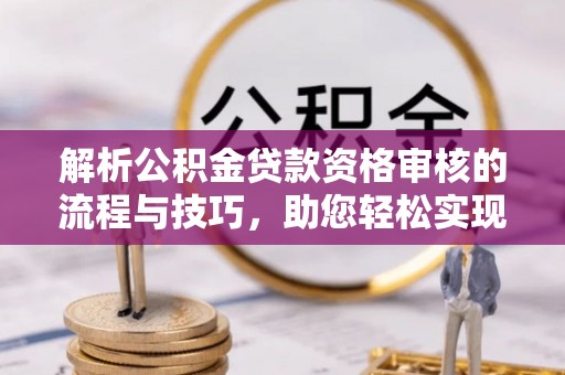 士林解析公积金贷款资格审核的流程与技巧，助您轻松实现购房梦
