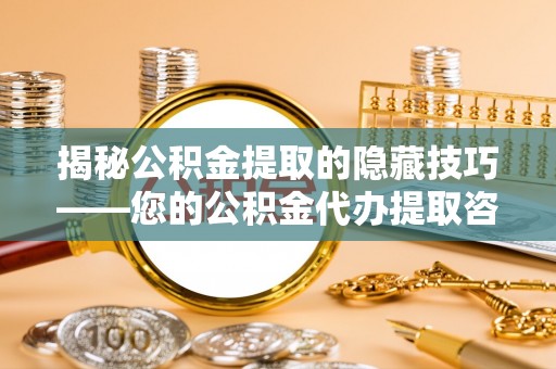 士林揭秘公积金提取的隐藏技巧——您的公积金代办提取咨询指南