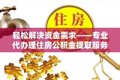 士林轻松解决资金需求——专业代办理住房公积金提取服务