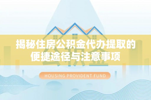 士林揭秘住房公积金代办提取的便捷途径与注意事项