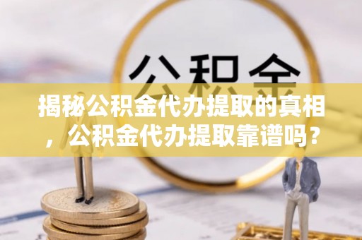 士林揭秘公积金代办提取的真相，公积金代办提取靠谱吗？你需要知道这些关键点