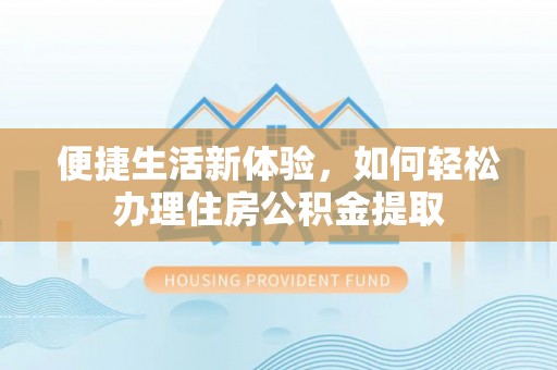 士林便捷生活新体验，如何轻松办理住房公积金提取