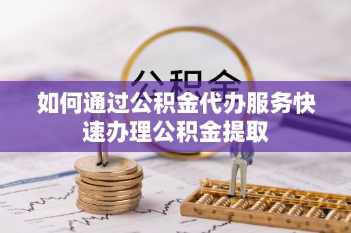 士林如何通过公积金代办服务快速办理公积金提取