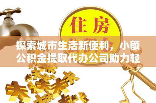 士林探索城市生活新便利，小额公积金提取代办公司助力轻松理财
