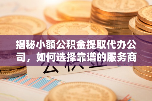 士林揭秘小额公积金提取代办公司，如何选择靠谱的服务商？