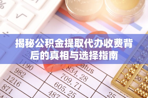 士林揭秘公积金提取代办收费背后的真相与选择指南