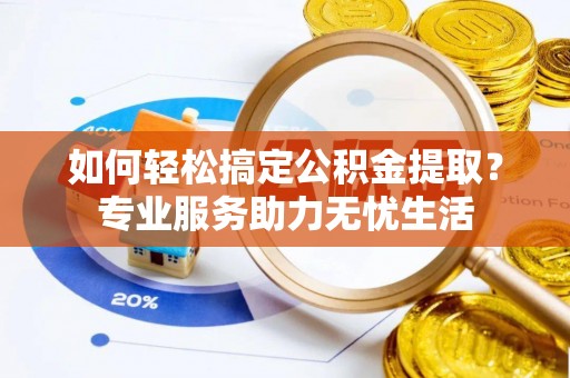 士林如何轻松搞定公积金提取？专业服务助力无忧生活