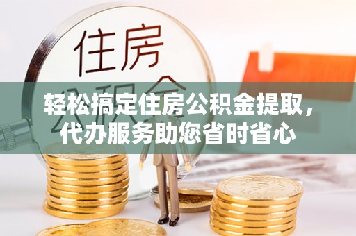 士林轻松搞定住房公积金提取，代办服务助您省时省心