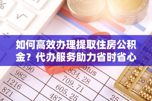 士林如何高效办理提取住房公积金？代办服务助力省时省心