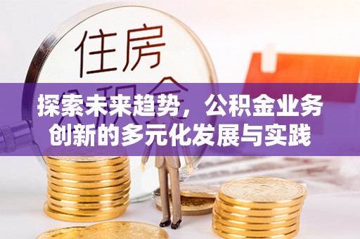 士林探索未来趋势，公积金业务创新的多元化发展与实践