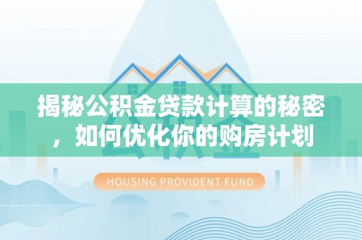 士林揭秘公积金贷款计算的秘密，如何优化你的购房计划