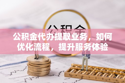 士林公积金代办提取业务，如何优化流程，提升服务体验