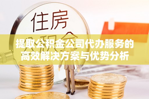 士林提取公积金公司代办服务的高效解决方案与优势分析