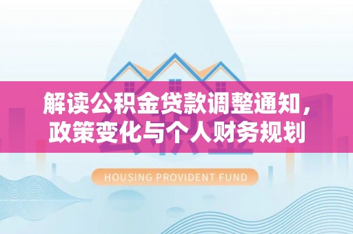 士林解读公积金贷款调整通知，政策变化与个人财务规划
