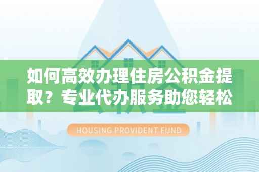 士林如何高效办理住房公积金提取？专业代办服务助您轻松解决难题