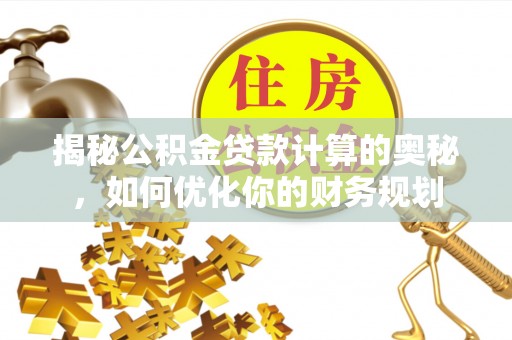 士林揭秘公积金贷款计算的奥秘，如何优化你的财务规划