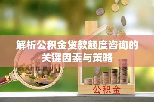 士林解析公积金贷款额度咨询的关键因素与策略