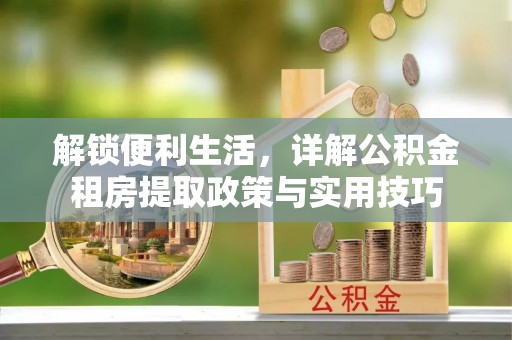 士林解锁便利生活，详解公积金租房提取政策与实用技巧