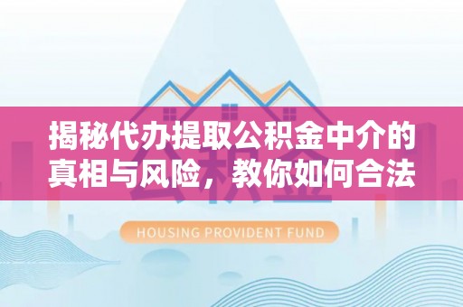 士林揭秘代办提取公积金中介的真相与风险，教你如何合法合规操作