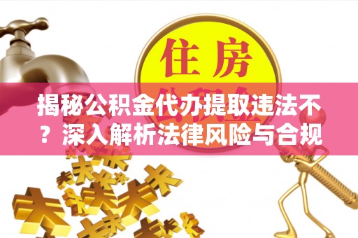 士林揭秘公积金代办提取违法不？深入解析法律风险与合规途径