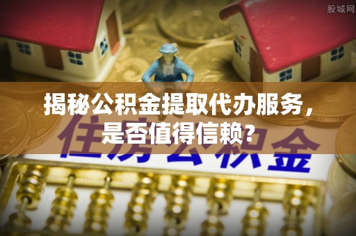 士林揭秘公积金提取代办服务，是否值得信赖？