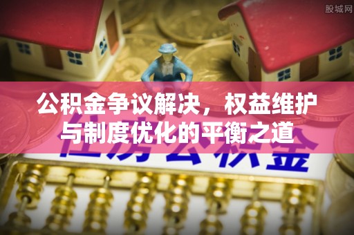 士林公积金争议解决，权益维护与制度优化的平衡之道