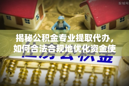 士林揭秘公积金专业提取代办，如何合法合规地优化资金使用