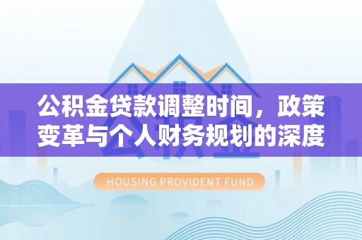 士林公积金贷款调整时间，政策变革与个人财务规划的深度解析