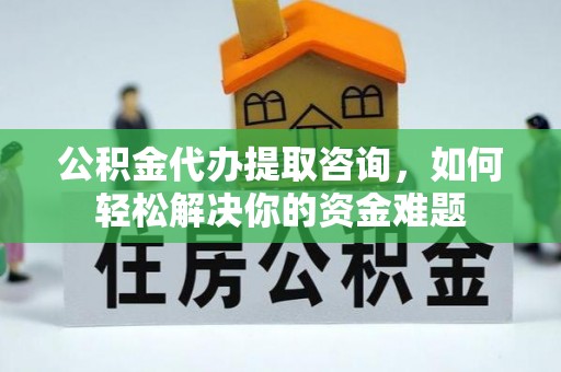 士林公积金代办提取咨询，如何轻松解决你的资金难题