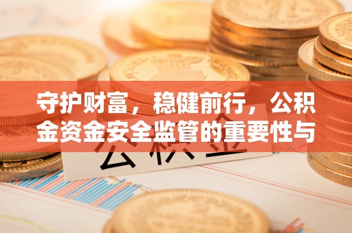 士林守护财富，稳健前行，公积金资金安全监管的重要性与实践