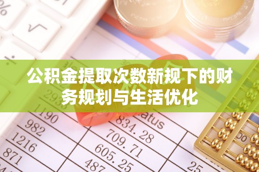 士林公积金提取次数新规下的财务规划与生活优化