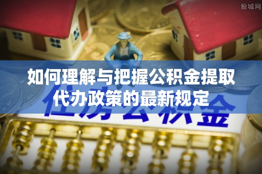 士林如何理解与把握公积金提取代办政策的最新规定