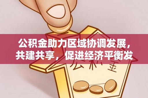 士林公积金助力区域协调发展，共建共享，促进经济平衡发展