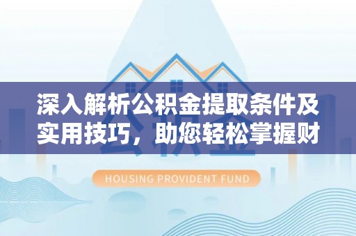 士林深入解析公积金提取条件及实用技巧，助您轻松掌握财富管理