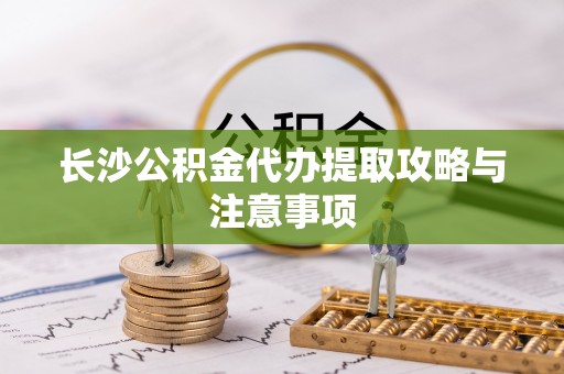 士林长沙公积金代办提取攻略与注意事项